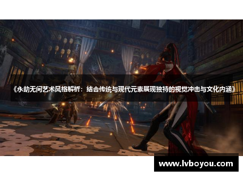 《永劫无间艺术风格解析：结合传统与现代元素展现独特的视觉冲击与文化内涵》