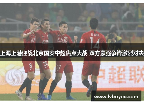 上海上港迎战北京国安中超焦点大战 双方豪强争锋激烈对决