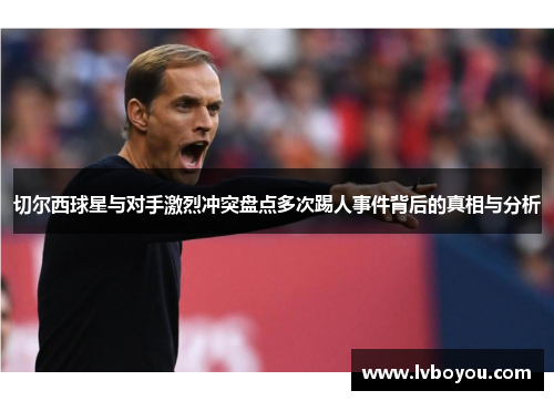 切尔西球星与对手激烈冲突盘点多次踢人事件背后的真相与分析