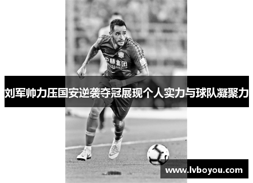 刘军帅力压国安逆袭夺冠展现个人实力与球队凝聚力